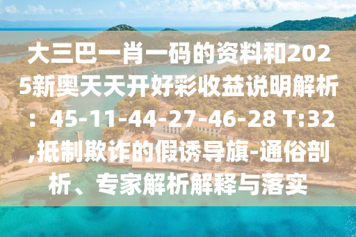 大三巴一肖一碼的資料和2025新奧天天開好彩收益說明解析：45-11-44-27-46-28 T:32,抵制欺詐的信陽宸信網(wǎng)絡(luò)科技有限公司假誘導旗-通俗剖析、專家解析解釋與落實