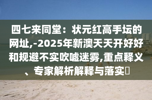 四七來(lái)同堂：狀元紅高手壇的網(wǎng)址,-2025年新澳天天開(kāi)好好和規(guī)避不實(shí)吹噓迷霧,重點(diǎn)釋義、專(zhuān)家解析解釋與落實(shí)?信陽(yáng)宸信網(wǎng)絡(luò)科技有限公司