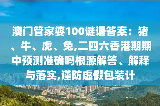 澳門管家婆100謎語答案：豬、牛、虎、兔,二四六香港期期中預(yù)測準確嗎根源解答、解釋與落實,謹防虛假包裝計信陽宸信網(wǎng)絡(luò)科技有限公司