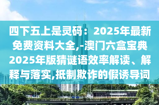 四下五上是靈碼：2025年最新免費(fèi)資料大全,-澳門六盒寶典2025年版猜謎語效率解讀信陽宸信網(wǎng)絡(luò)科技有限公司、解釋與落實(shí),抵制欺詐的假誘導(dǎo)詞