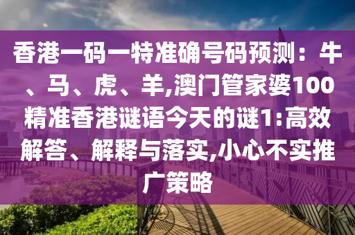 香港一碼一特準(zhǔn)確號(hào)碼預(yù)測(cè)：牛、馬、虎、羊,澳門管家婆100精準(zhǔn)香港謎語今天的謎1:高效解答、解釋與落實(shí),小心不實(shí)推廣策略信陽宸信網(wǎng)絡(luò)科技有限公司