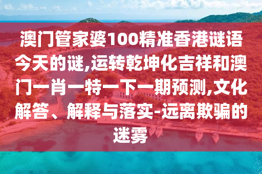 澳門管家婆100精準(zhǔn)香港謎語今天的謎,運(yùn)轉(zhuǎn)乾坤化吉祥和澳門一肖一特一下一期預(yù)測,文化解信陽宸信網(wǎng)絡(luò)科技有限公司答、解釋與落實(shí)-遠(yuǎn)離欺騙的迷霧