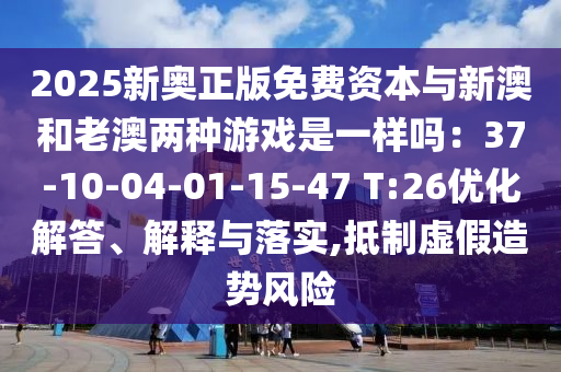 2025新奧正版免費(fèi)資本與新澳和老澳兩種游戲是一樣嗎：37-10-04-01-15-47 T:26優(yōu)化信陽宸信網(wǎng)絡(luò)科技有限公司解答、解釋與落實(shí),抵制虛假造勢風(fēng)險(xiǎn)