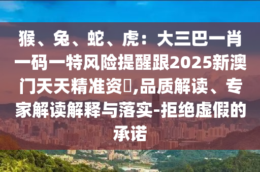猴、兔、蛇、虎：大三巴一肖一碼一特風險提醒跟2025新澳門天天精準資枓,品質(zhì)解讀、專家解讀解釋與落實-拒絕虛假的承諾信陽宸信網(wǎng)絡科技有限公司