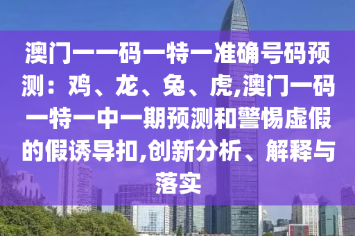 澳門一一碼一特一準(zhǔn)確號碼預(yù)測：雞、龍、兔、虎,澳門一碼一特一中一期預(yù)測和警惕虛假的假誘導(dǎo)扣,創(chuàng)新分析、解釋與落實(shí)信陽宸信網(wǎng)絡(luò)科技有限公司