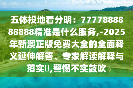 五體投地看分明：7777888888888精準(zhǔn)是什么服務(wù),-2025年新澳正版免費(fèi)大全的全面釋義延伸解答、專(zhuān)家解讀解釋與落實(shí)?,警惕不實(shí)鼓吹信陽(yáng)宸信網(wǎng)絡(luò)科技有限公司