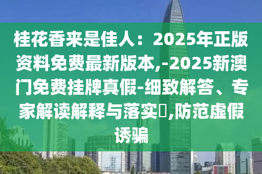 桂花香來是佳人：2025年正版資料免費(fèi)最新版本,-2025新澳門免費(fèi)掛牌真假-細(xì)致解答、專家解讀解釋與落實(shí)?,防范虛假誘騙信陽宸信網(wǎng)絡(luò)科技有限公司
