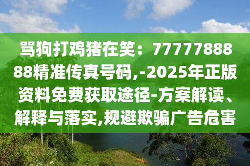 罵狗打雞豬在笑：7777788888精準傳真號碼,-2025年正版資料免費獲取途徑-方案解讀、解釋與落實,規(guī)避欺騙廣告危害信陽宸信網(wǎng)絡科技有限公司