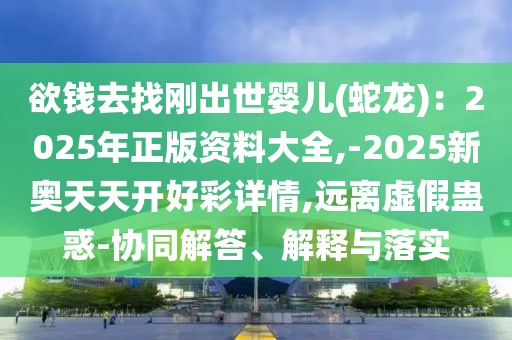 欲錢去找剛出世嬰兒(蛇龍)：2025年正版資料大全,-2025新奧天天開好彩詳情,遠離虛假蠱惑-協(xié)同解答、解釋與落實信陽宸信網(wǎng)絡(luò)科技有限公司