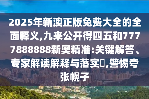 2025年新澳正版免費(fèi)大全的全面釋義,九來公開得四五和7777888888新奧精準(zhǔn):關(guān)鍵解答、專家解讀解釋與落實(shí)?,警惕夸張幌子信陽宸信網(wǎng)絡(luò)科技有限公司