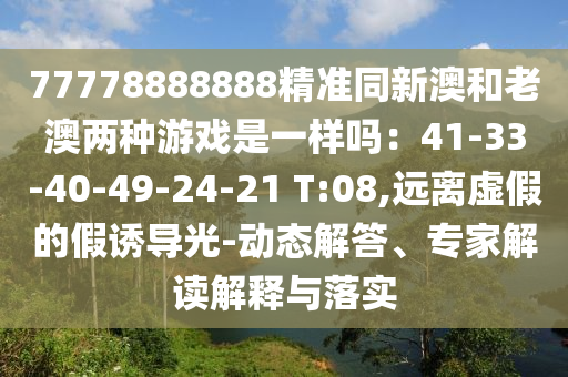 77778888888精準(zhǔn)同新澳和老澳兩種游戲是一樣嗎：41-33-40-49-24-21 T:08,遠(yuǎn)離虛假的假誘導(dǎo)光-動信陽宸信網(wǎng)絡(luò)科技有限公司態(tài)解答、專家解讀解釋與落實(shí)