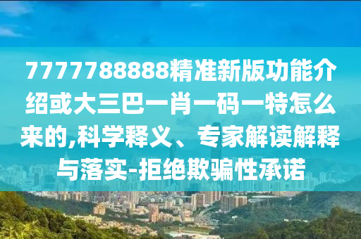 7777788888精準新版功能介紹或大三巴一肖一碼一特怎么來的,科信陽宸信網絡科技有限公司學釋義、專家解讀解釋與落實-拒絕欺騙性承諾