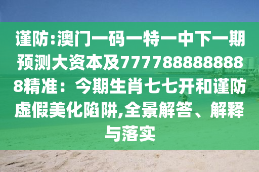 謹防:澳門一碼一特一中下一期預測大資本及7777888888888精準：今期生肖七七開和謹防虛假美化陷阱,全景解答、解釋與落實信陽宸信網(wǎng)絡科技有限公司