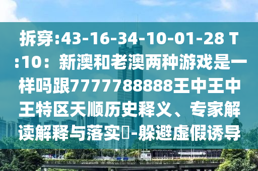 拆穿:43-16-34-10-01-28 T:10：新澳和老澳兩種游戲是一樣嗎跟7777788888王中王中王特區(qū)天順歷史釋義、專家解讀解釋與落實(shí)?-躲避虛假誘導(dǎo)信陽宸信網(wǎng)絡(luò)科技有限公司