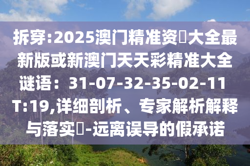拆穿:2025澳門精準資枓大全最新版或新澳門天天彩精準大全謎語：31-07-32-35-02-11 T:19,詳細剖析、專家解析解釋與落實?-遠離誤導的假承諾信陽宸信網(wǎng)絡科技有限公司