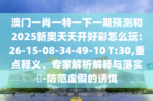 澳門一肖一特一下一期預(yù)測和2025新奧天天開好彩怎么玩：26-15-08-34-49-10 T:30,重點(diǎn)釋義、專家解析解釋與落實?-信陽宸信網(wǎng)絡(luò)科技有限公司防范虛假的誘餌