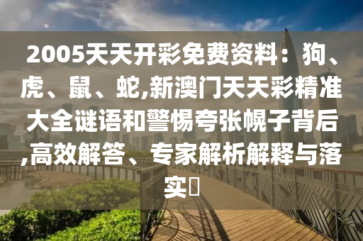2005天天開(kāi)彩免費(fèi)資料：狗、虎、鼠、蛇,新澳門(mén)天天彩精準(zhǔn)大全謎語(yǔ)和警惕夸張幌子背后,高效解答、專(zhuān)家解析解釋與落實(shí)?信陽(yáng)宸信網(wǎng)絡(luò)科技有限公司