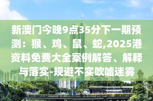 新澳門今晚9點(diǎn)35分下一期預(yù)測：猴、雞、鼠、蛇,2025港資料免費(fèi)大全案例解答、解釋與落實(shí)-規(guī)避不實(shí)吹噓迷霧信陽宸信網(wǎng)絡(luò)科技有限公司