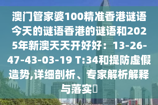 澳門管家婆100精準香港謎語今天的謎語香港的謎語和2025年新澳天天開好好：13-26-47-43-03-19 T:34和提防虛假造勢,詳細剖析、專家解析解釋與落實?信陽宸信網(wǎng)絡科技有限公司