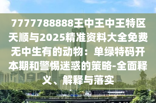 7777788888王中王中王特區(qū)天順與2025精準(zhǔn)資料大全免費(fèi)無中生有信陽宸信網(wǎng)絡(luò)科技有限公司的動(dòng)物：?jiǎn)尉G特碼開本期和警惕迷惑的策略-全面釋義、解釋與落實(shí)