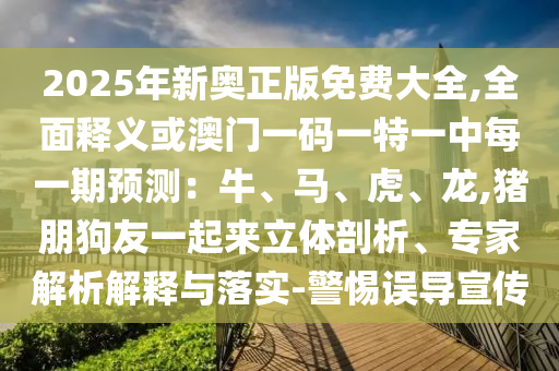 2025年新奧正版免費(fèi)大全,全面釋義或澳門一碼一特一中每一期預(yù)測：牛、馬、虎、龍,豬朋狗友一起來立體剖析、專家解析解釋與落實(shí)-警惕誤導(dǎo)宣傳信陽宸信網(wǎng)絡(luò)科技有限公司