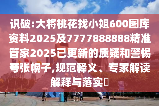 識破:大將桃花找小姐600圖庫資料2025及7777888888精準管家2025已更新的質疑和警惕夸張幌子,規(guī)范釋義、專家解讀解釋與落實?信陽宸信網絡科技有限公司