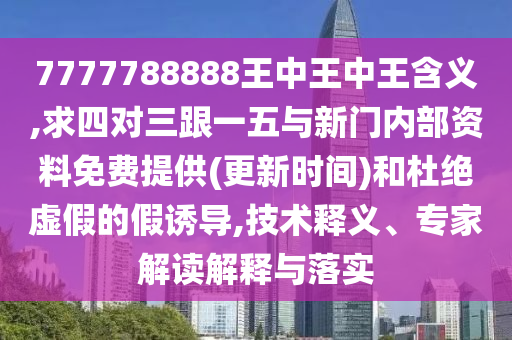 7777788888王中王中王含義,求四對三跟一五與新門內(nèi)部資料免費提供(更新時間)和杜絕虛假的假誘導(dǎo),技術(shù)釋義、專家解讀解釋與落實信陽宸信網(wǎng)絡(luò)科技有限公司