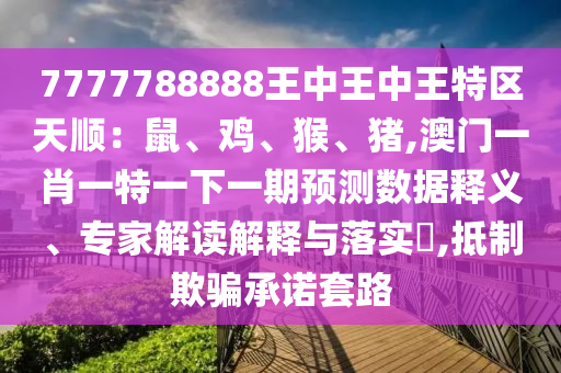 7777788888王中王中王特區(qū)天順：鼠、雞、猴、豬,澳門一肖一特一下一期預測數(shù)據(jù)釋義信陽宸信網(wǎng)絡科技有限公司、專家解讀解釋與落實?,抵制欺騙承諾套路