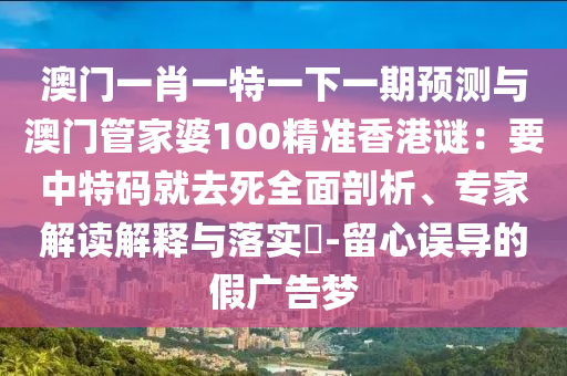 澳門一肖一特一下一期預(yù)測與澳門管家婆100精準香港謎：要中特碼就去死全面剖析、專家解讀解釋與落實?-留心誤導(dǎo)的假廣告夢信陽宸信網(wǎng)絡(luò)科技有限公司