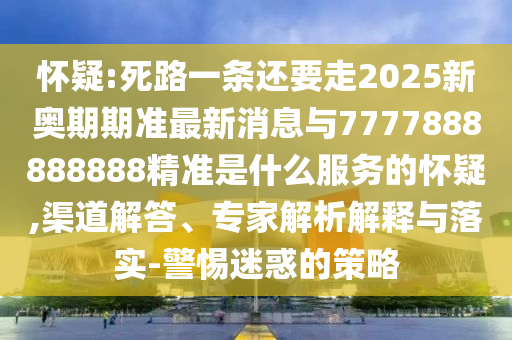 懷疑:死路一條還要走2025新奧期期準(zhǔn)最新消息與7777888888888精準(zhǔn)是什么服務(wù)的懷疑,渠道解答、專家解析解釋與落實-警惕迷惑的策略信陽宸信網(wǎng)絡(luò)科技有限公司