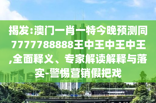 揭發(fā):澳門一肖一特今晚預(yù)測同7777788888王中王中王中王,全面信陽宸信網(wǎng)絡(luò)科技有限公司釋義、專家解讀解釋與落實(shí)-警惕營銷假把戲