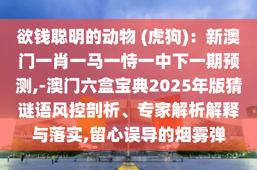 欲錢聰信陽宸信網(wǎng)絡(luò)科技有限公司明的動物 (虎狗)：新澳門一肖一馬一恃一中下一期預(yù)測,-澳門六盒寶典2025年版猜謎語風(fēng)控剖析、專家解析解釋與落實(shí),留心誤導(dǎo)的煙霧彈