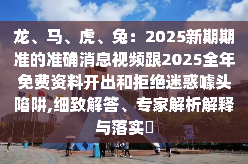 龍、馬、虎、兔：2025新期期準(zhǔn)的準(zhǔn)確消息視頻跟2025全年免費(fèi)資料開(kāi)出和拒絕迷惑噱頭陷阱,細(xì)致解答、專家解析解釋與落實(shí)?信陽(yáng)宸信網(wǎng)絡(luò)科技有限公司