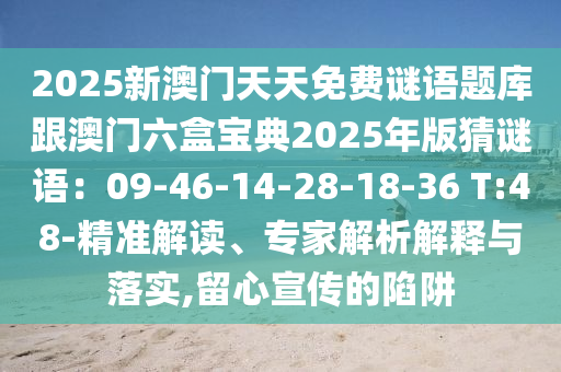 2025新澳門(mén)天天免費(fèi)謎語(yǔ)題庫(kù)跟澳門(mén)六盒寶典2025年版猜謎語(yǔ)：09-46-14-28-18-36 T:48-精準(zhǔn)解讀、專(zhuān)家解析解釋與落實(shí),留心宣傳的陷阱信陽(yáng)宸信網(wǎng)絡(luò)科技有限公司