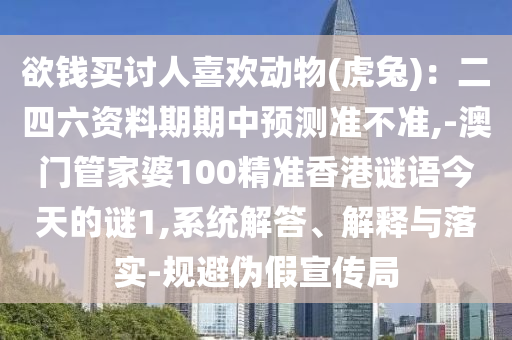 欲錢買討人喜歡動(dòng)物(虎兔)：二四六資料期期中預(yù)測(cè)準(zhǔn)不準(zhǔn),-澳門管家婆100精準(zhǔn)香港謎語今天的謎1,系統(tǒng)解答、解釋與落實(shí)-規(guī)避偽假宣傳局信陽宸信網(wǎng)絡(luò)科技有限公司