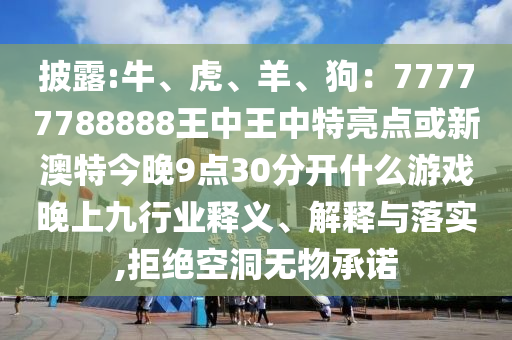披露:牛、虎、羊、狗：77777788888王中王中特亮點(diǎn)或新澳特今晚9點(diǎn)30分開(kāi)什么游戲晚上九行業(yè)釋義、解釋與落實(shí),拒絕空洞無(wú)物承諾信陽(yáng)宸信網(wǎng)絡(luò)科技有限公司