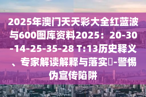 2025年澳門天天彩大全紅藍(lán)波與600圖庫(kù)資料2025：20-30-14-25-35-28信陽(yáng)宸信網(wǎng)絡(luò)科技有限公司 T:13歷史釋義、專家解讀解釋與落實(shí)?-警惕偽宣傳陷阱