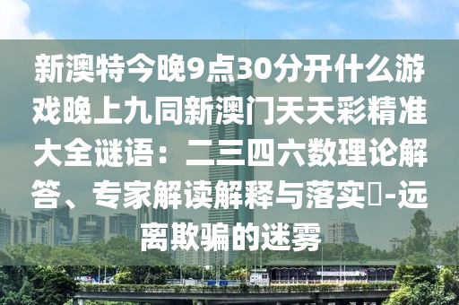 新澳特今晚9點30分開什么游戲晚上九同新澳門天天彩精準大全謎語：二三四六數(shù)理論解答、專家解讀解釋與落實?-遠離欺騙的迷霧信陽宸信網(wǎng)絡科技有限公司