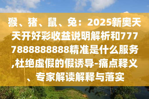 猴、豬、鼠、兔：2025新奧天天開好彩收益說明解析和7777888888888精準是什么服務(wù),杜絕虛假的假誘導(dǎo)信陽宸信網(wǎng)絡(luò)科技有限公司-痛點釋義、專家解讀解釋與落實