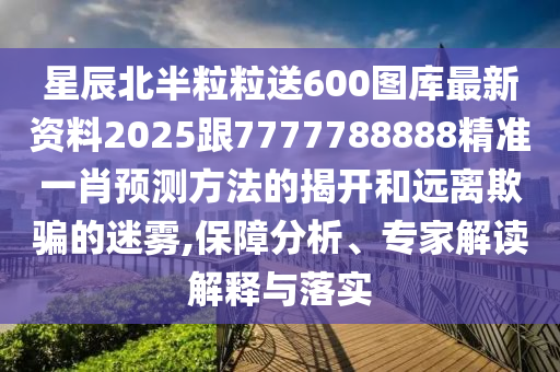 星辰北半粒粒送600圖庫(kù)最新資料2025跟7777788888精準(zhǔn)一肖預(yù)測(cè)方法的揭開(kāi)和遠(yuǎn)離欺騙的迷霧,保障分析、專家解讀解釋與落實(shí)信陽(yáng)宸信網(wǎng)絡(luò)科技有限公司