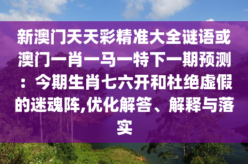 新澳門(mén)天天彩精準(zhǔn)大全謎語(yǔ)或澳門(mén)一肖一馬一特下一期預(yù)測(cè)：今期生肖七六開(kāi)和杜絕虛假的迷魂陣,優(yōu)化解答、解釋與落實(shí)信陽(yáng)宸信網(wǎng)絡(luò)科技有限公司