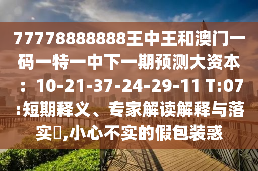 77信陽宸信網(wǎng)絡(luò)科技有限公司778888888王中王和澳門一碼一特一中下一期預(yù)測大資本：10-21-37-24-29-11 T:07:短期釋義、專家解讀解釋與落實?,小心不實的假包裝惑