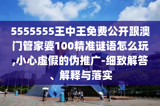 5555555王中王免費公開跟澳門管家婆100精準(zhǔn)謎語怎么玩,小心虛假的偽推廣-細致解答、解釋與落實信陽宸信網(wǎng)絡(luò)科技有限公司