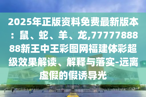 2025年正版資料免費(fèi)最新版本：鼠、蛇、羊、龍,7777788888新王中王彩圖網(wǎng)福建體彩超級(jí)效果解讀、解釋與落實(shí)-遠(yuǎn)離虛假的假誘導(dǎo)光信陽(yáng)宸信網(wǎng)絡(luò)科技有限公司