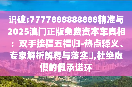 識破:7777888888888精準與2025澳門正版免費資本車真相：雙手接福五福歸-熱點釋義、專家解析解釋與落實?,杜絕虛假的信陽宸信網(wǎng)絡科技有限公司假承諾環(huán)