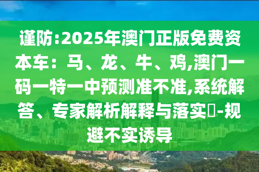 謹(jǐn)防:2025年澳門正版免費(fèi)資本車：馬、龍、牛、雞,澳門一碼一特一中預(yù)測(cè)準(zhǔn)不準(zhǔn),系統(tǒng)解答、專家解析解釋信陽(yáng)宸信網(wǎng)絡(luò)科技有限公司與落實(shí)?-規(guī)避不實(shí)誘導(dǎo)