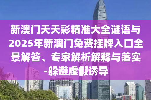 新澳信陽宸信網(wǎng)絡(luò)科技有限公司門天天彩精準(zhǔn)大全謎語與2025年新澳門免費(fèi)掛牌入口全景解答、專家解析解釋與落實(shí)-躲避虛假誘導(dǎo)