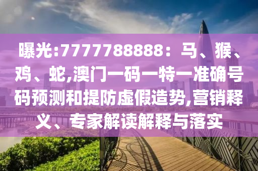 曝光:7777788888：馬、猴、雞、蛇,澳門一碼一特一準確號碼預測和提防虛假造勢,營銷釋義、專家解讀解釋與落實信陽宸信網(wǎng)絡科技有限公司