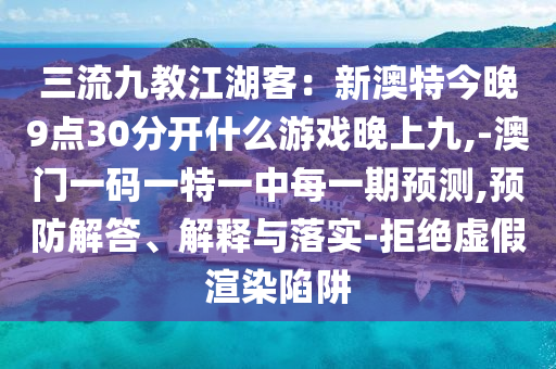 三流九教江湖客：新澳特今晚9點30分開什么游戲晚上九,-澳門一碼一信陽宸信網(wǎng)絡(luò)科技有限公司特一中每一期預測,預防解答、解釋與落實-拒絕虛假渲染陷阱