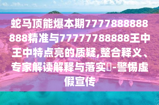 蛇馬頂能爆本期777信陽宸信網(wǎng)絡(luò)科技有限公司7888888888精準(zhǔn)與77777788888王中王中特點(diǎn)亮的質(zhì)疑,整合釋義、專家解讀解釋與落實(shí)?-警惕虛假宣傳